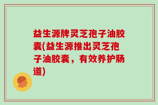 益生源牌灵芝孢子油胶囊(益生源推出灵芝孢子油胶囊,有效养护肠道) 益生源牌灵芝孢子油胶囊(益生源推出灵芝孢子油胶囊,有效养护肠道)
