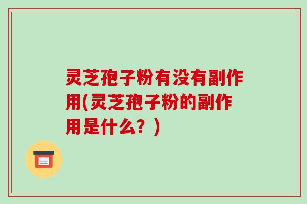 灵芝孢子粉有没有副作用(灵芝孢子粉的副作用是什么？)