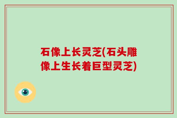 石像上长灵芝(石头雕像上生长着巨型灵芝) 石像上长灵芝(石头雕像上生长着巨型灵芝)