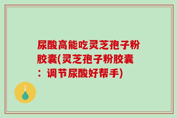 尿酸高能吃灵芝孢子粉胶囊(灵芝孢子粉胶囊：调节尿酸好帮手)