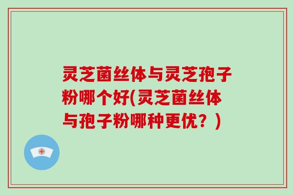 灵芝菌丝体与灵芝孢子粉哪个好(灵芝菌丝体与孢子粉哪种更优?) 灵芝菌丝体与灵芝孢子粉哪个好(灵芝菌丝体与孢子粉哪种更优?)