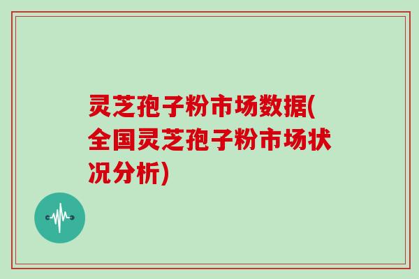 灵芝孢子粉市场数据(全国灵芝孢子粉市场状况分析)