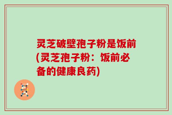 灵芝破壁孢子粉是饭前(灵芝孢子粉:饭前必备的健康良药) 灵芝破壁孢子粉是饭前(灵芝孢子粉:饭前必备的健康良药)