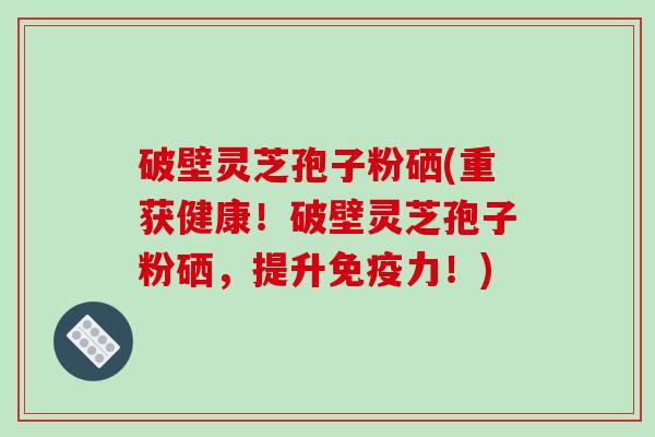 破壁灵芝孢子粉硒(重获健康！破壁灵芝孢子粉硒，提升免疫力！)