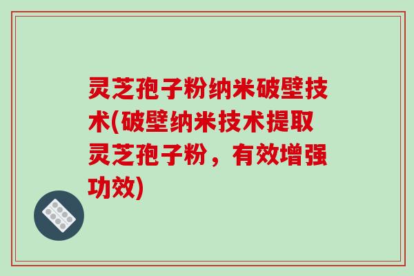 灵芝孢子粉纳米破壁技术(破壁纳米技术提取灵芝孢子粉,有效增强功效) 灵芝孢子粉纳米破壁技术(破壁纳米技术提取灵芝孢子粉,有效增强功效)