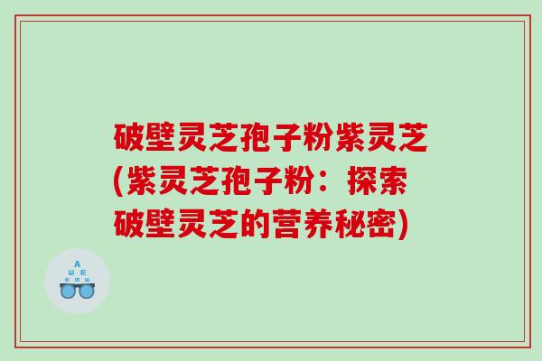 破壁灵芝孢子粉紫灵芝(紫灵芝孢子粉:探索破壁灵芝的营养秘密) 破壁灵芝孢子粉紫灵芝(紫灵芝孢子粉:探索破壁灵芝的营养秘密)