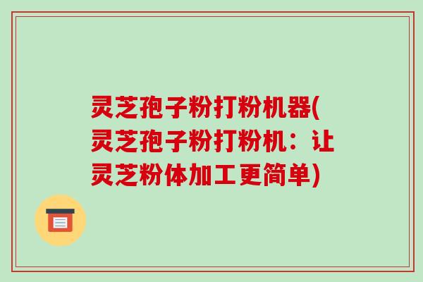 灵芝孢子粉打粉机器(灵芝孢子粉打粉机：让灵芝粉体加工更简单)