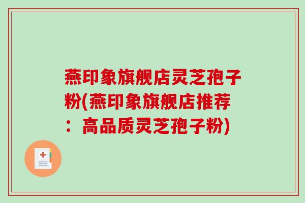 燕印象旗舰店灵芝孢子粉(燕印象旗舰店推荐：高品质灵芝孢子粉)