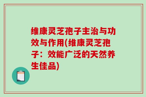 维康灵芝孢子主与功效与作用(维康灵芝孢子：效能广泛的天然养生佳品)