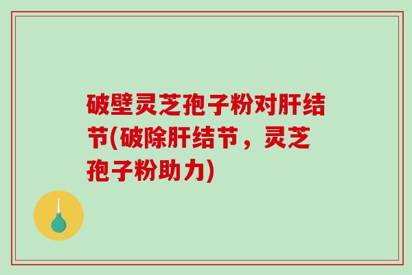 破壁灵芝孢子粉对结节(破除结节，灵芝孢子粉助力)