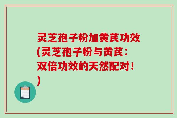 灵芝孢子粉加黄芪功效(灵芝孢子粉与黄芪:双倍功效的天然配对!) 灵芝孢子粉加黄芪功效(灵芝孢子粉与黄芪:双倍功效的天然配对!)