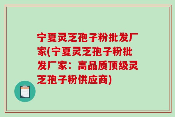 宁夏灵芝孢子粉批发厂家(宁夏灵芝孢子粉批发厂家：高品质灵芝孢子粉供应商)