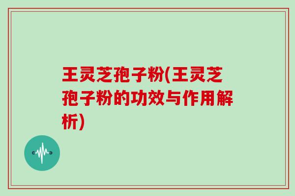 王灵芝孢子粉(王灵芝孢子粉的功效与作用解析) 王灵芝孢子粉(王灵芝孢子粉的功效与作用解析)