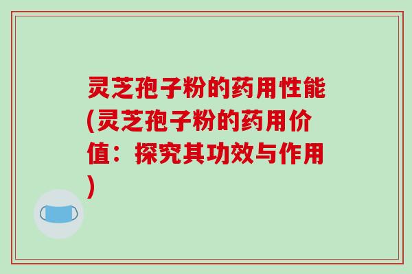 灵芝孢子粉的药用性能(灵芝孢子粉的药用价值：探究其功效与作用)