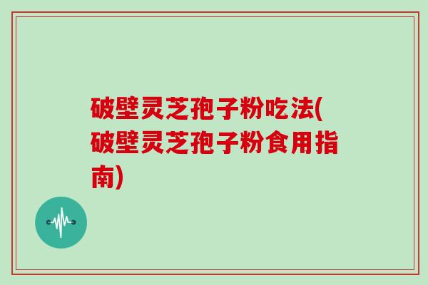 破壁灵芝孢子粉吃法(破壁灵芝孢子粉食用指南)