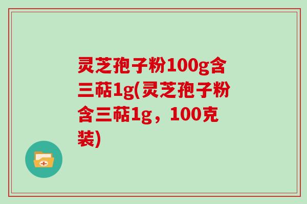 灵芝孢子粉100g含三萜1g(灵芝孢子粉含三萜1g,100克装) 灵芝孢子粉100g含三萜1g(灵芝孢子粉含三萜1g,100克装)