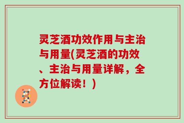 灵芝酒功效作用与主与用量(灵芝酒的功效、主与用量详解，全方位解读！)