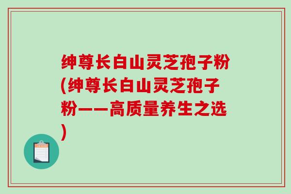 绅尊长白山灵芝孢子粉(绅尊长白山灵芝孢子粉——高质量养生之选)