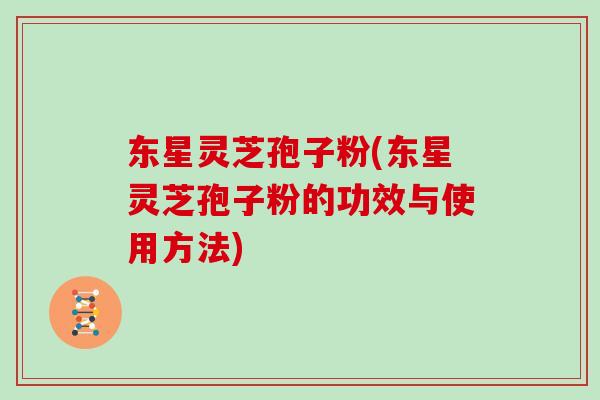 东星灵芝孢子粉(东星灵芝孢子粉的功效与使用方法)