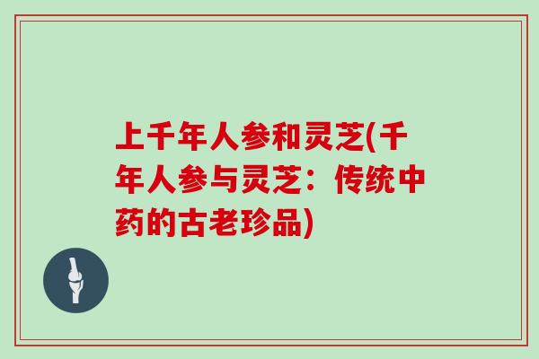 上千年人参和灵芝(千年人参与灵芝：传统的古老珍品)
