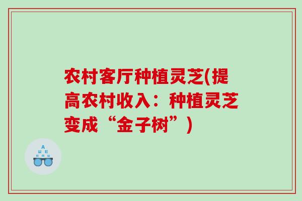 农村客厅种植灵芝(提高农村收入：种植灵芝变成“金子树”)