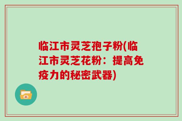临江市灵芝孢子粉(临江市灵芝花粉：提高免疫力的秘密武器)