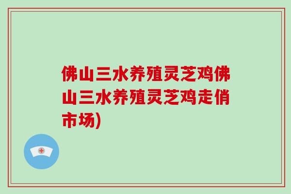 佛山三水养殖灵芝鸡佛山三水养殖灵芝鸡走俏市场) 佛山三水养殖灵芝鸡佛山三水养殖灵芝鸡走俏市场)