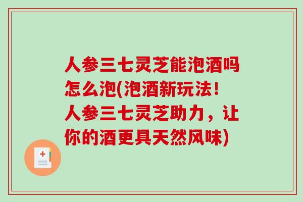 人参三七灵芝能泡酒吗怎么泡(泡酒新玩法！人参三七灵芝助力，让你的酒更具天然风味)