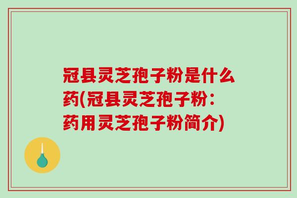 冠县灵芝孢子粉是什么药(冠县灵芝孢子粉：药用灵芝孢子粉简介)