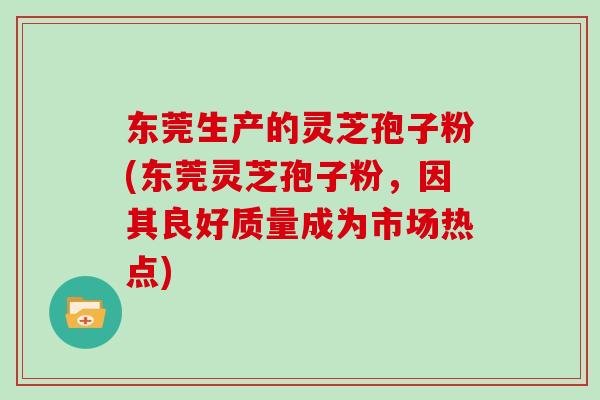 东莞生产的灵芝孢子粉(东莞灵芝孢子粉，因其良好质量成为市场热点)