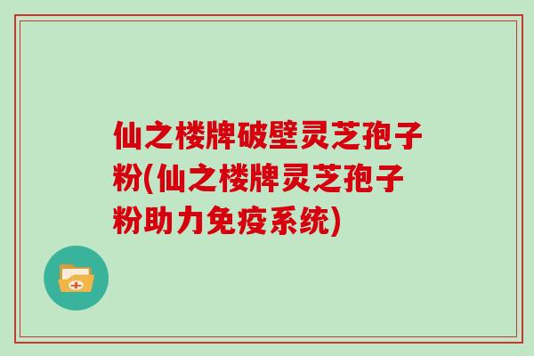仙之楼牌破壁灵芝孢子粉(仙之楼牌灵芝孢子粉助力免疫系统)