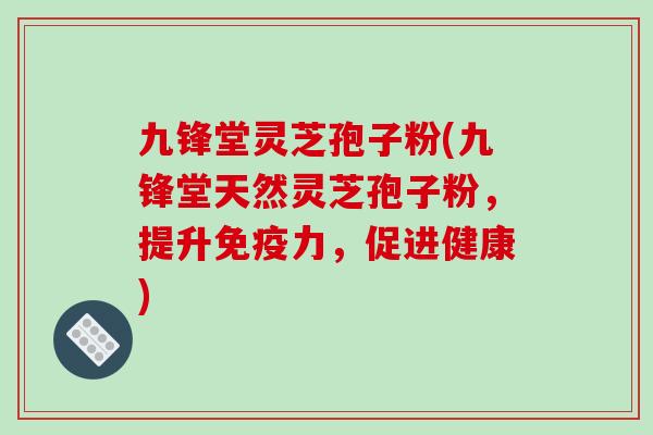 九锋堂灵芝孢子粉(九锋堂天然灵芝孢子粉，提升免疫力，促进健康)