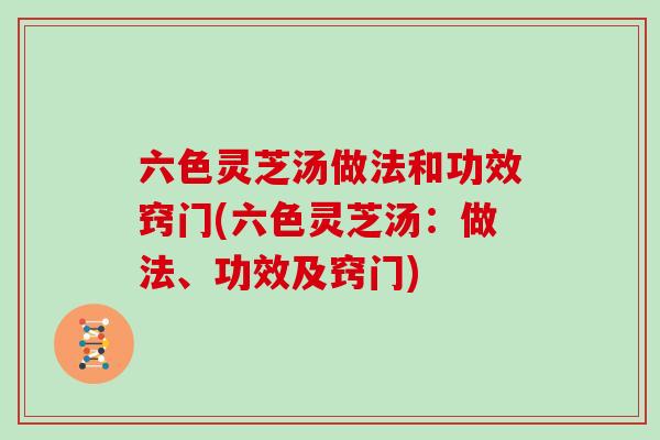 六色灵芝汤做法和功效窍门(六色灵芝汤：做法、功效及窍门)