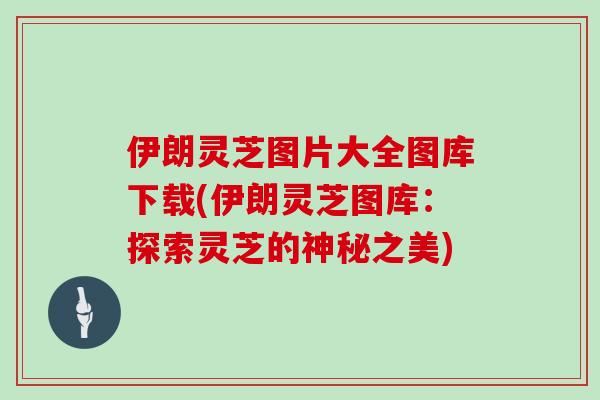 伊朗灵芝图片大全图库下载(伊朗灵芝图库：探索灵芝的神秘之美)