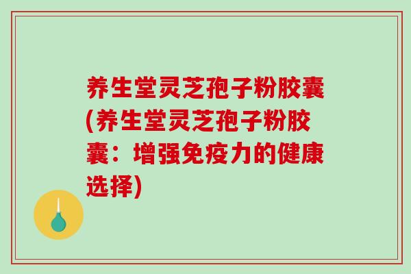 养生堂灵芝孢子粉胶囊(养生堂灵芝孢子粉胶囊：增强免疫力的健康选择)