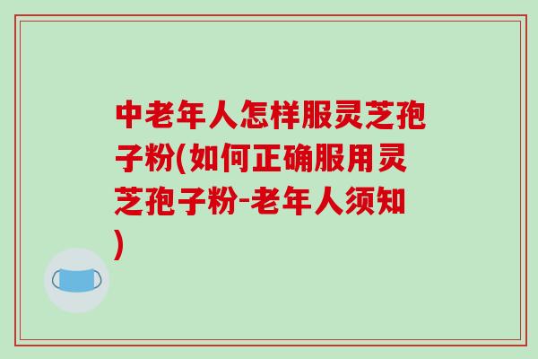 中老年人怎样服灵芝孢子粉(如何正确服用灵芝孢子粉-老年人须知)