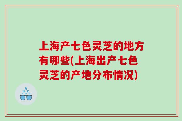 上海产七色灵芝的地方有哪些(上海出产七色灵芝的产地分布情况)