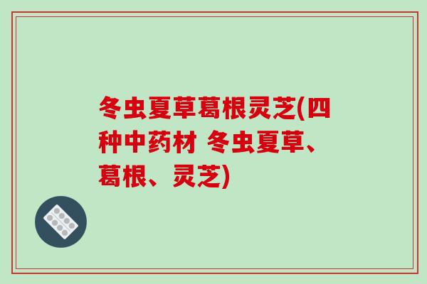 冬虫夏草葛根灵芝(四种材 冬虫夏草、葛根、灵芝)