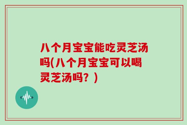 八个月宝宝能吃灵芝汤吗(八个月宝宝可以喝灵芝汤吗？)