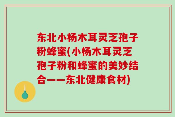 东北小杨木耳灵芝孢子粉蜂蜜(小杨木耳灵芝孢子粉和蜂蜜的美妙结合——东北健康食材)