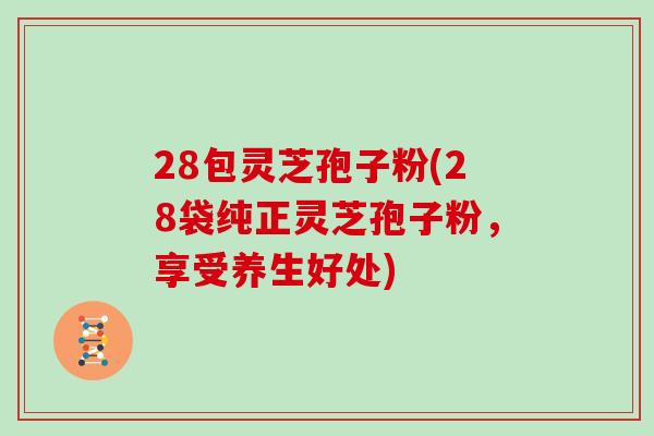 28包灵芝孢子粉(28袋纯正灵芝孢子粉,享受养生好处) 28包灵芝孢子粉(28袋纯正灵芝孢子粉,享受养生好处)
