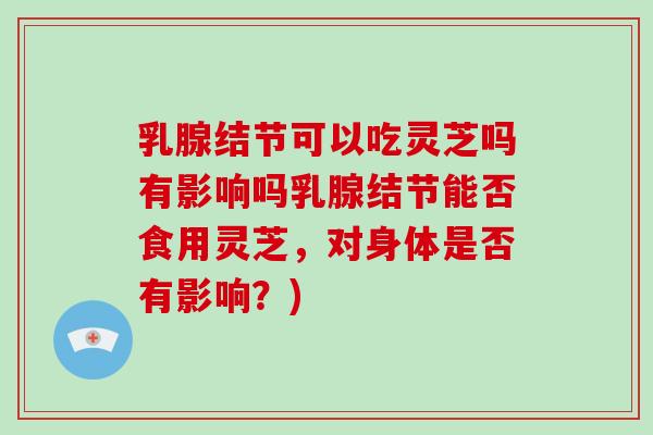 乳腺结节可以吃灵芝吗有影响吗乳腺结节能否食用灵芝，对身体是否有影响？)