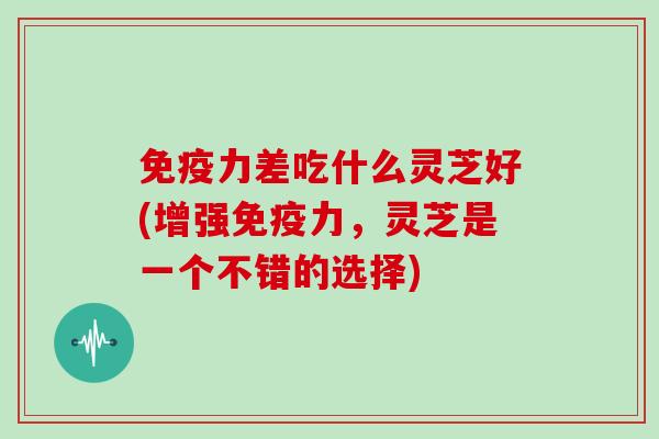 免疫力差吃什么灵芝好(增强免疫力，灵芝是一个不错的选择)
