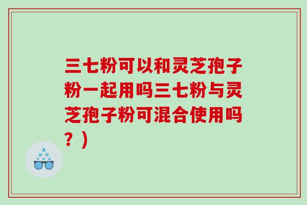 三七粉可以和灵芝孢子粉一起用吗三七粉与灵芝孢子粉可混合使用吗？)
