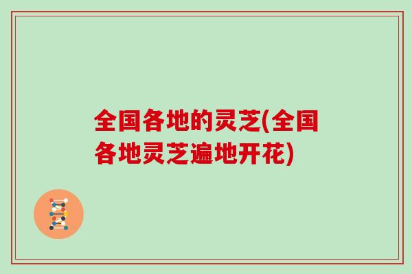全国各地的灵芝(全国各地灵芝遍地开花)