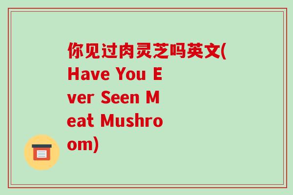 你见过肉灵芝吗英文(Have You Ever Seen Meat Mushroom)