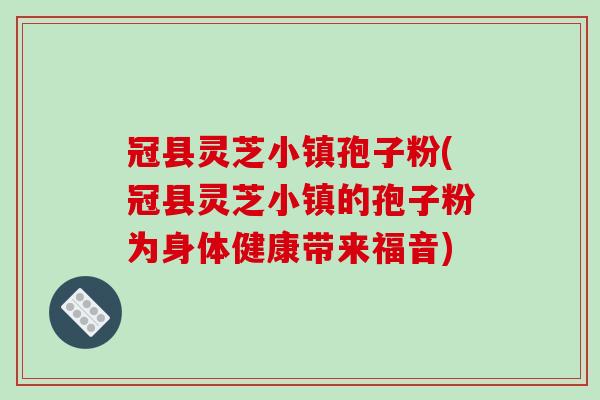 冠县灵芝小镇孢子粉(冠县灵芝小镇的孢子粉为身体健康带来福音)