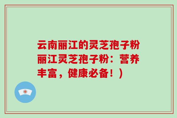 云南丽江的灵芝孢子粉丽江灵芝孢子粉：营养丰富，健康必备！)