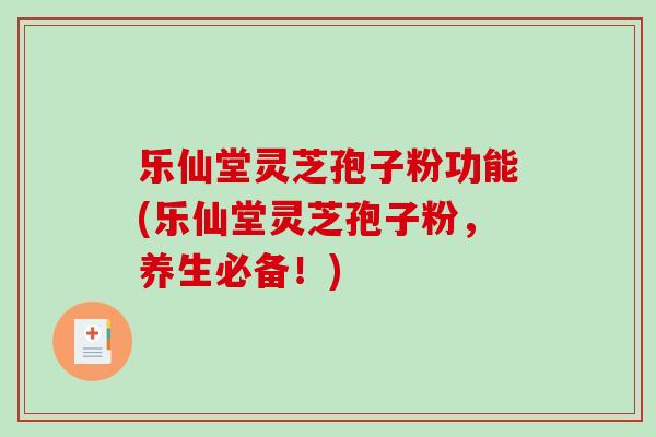乐仙堂灵芝孢子粉功能(乐仙堂灵芝孢子粉，养生必备！)