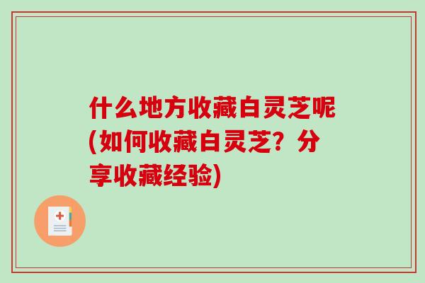 什么地方收藏白灵芝呢(如何收藏白灵芝？分享收藏经验)